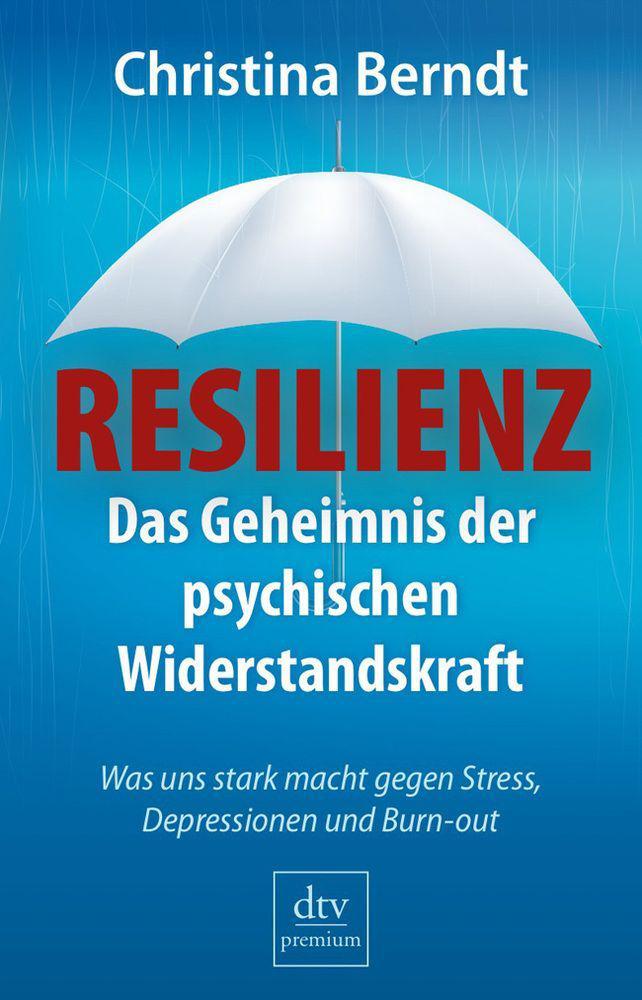 Resilienz: Das Geheimnis der psychischen Widerstandskraft Was uns stark macht gegen Stress, Depressionen und Burnout